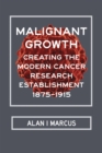 Image for Malignant growth  : creating the modern cancer research establishment, 1875-1915