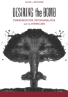 Image for Desiring the Bomb : Communication, Psychoanalysis, and the Atomic Age
