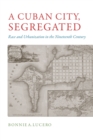 Image for A Cuban City, Segregated : Race and Urbanization in the Nineteenth Century
