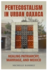 Image for Pentecostalism in Urban Oaxaca : Healing Patriarchy, Marriage, and Mexico