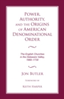 Image for Power, authority, and the origins of American denominational order  : the English churches in the Delaware Valley, 1680-1730
