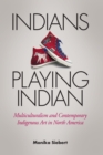Image for Indians Playing Indian: Multiculturalism and Contemporary Indigenous Art in North America