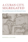 Image for Cuban City, Segregated: Race and Urbanization in the Nineteenth Century