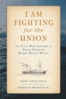 Image for I am fighting for the Union: the Civil War letters of naval officer Henry Willis Wells