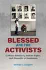 Image for Blessed are the activists: Catholic advocacy, human rights, and genocide in Guatemala