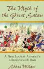 Image for The myth of the great Satan: a new look at America&#39;s relations with Iran