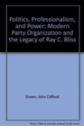 Image for Politics, Professionalism, and Power : Modern Party Organization and the Legacy of Ray C. Bliss