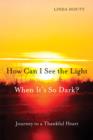 Image for How Can I See the Light When It&#39;s So Dark?: Journey to a Thankful Heart