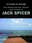 Image for Be brave to things  : the uncollected poetry and plays of Jack Spicer