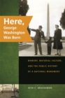 Image for Here, George Washington Was Born : Memory, Material Culture, and the Public History of a National Monument