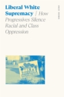 Image for Liberal white supremacy  : how progressives silence racial and class oppression