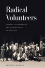 Image for Radical Volunteers : Dissent, Desegregation, and Student Power in Tennessee: Dissent, Desegregation, and Student Power in Tennessee