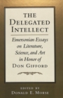 Image for The Delegated Intellect : Emersonian Essays on Literature, Science, and Art in Honor of Don Gifford