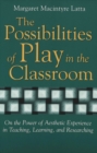 Image for The Possibilities of Play in the Classroom : On the Power of Aesthetic Experience in Teaching, Learning, and Researching