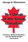 Image for The Death of the Good Canadian : Teachers, National Identities, and the Social Studies Curriculum