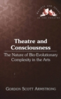 Image for Theatre and Consciousness : The Nature of Bio-evolutionary Complexity in the Arts