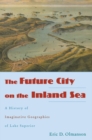 Image for The Future City on the Inland Sea : A History of Imaginative Geographies of Lake Superior