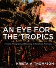 Image for An eye for the tropics  : tourism, photography, and framing the Caribbean picturesque