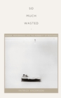Image for So much wasted  : hunger, performance, and the morbidity of resistance
