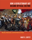 Image for How a revolutionary art became official culture  : murals, museums, and the Mexican state