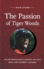 Image for The passion of Tiger Woods  : an anthropologist reports on golf, race, and celebrity scandal