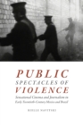 Image for Public spectacles of violence  : sensational cinema and journalism in early twentieth-century Mexico and Brazil