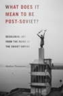 Image for What does it mean to be post-Soviet?: decolonial art from the ruins of the Soviet empire