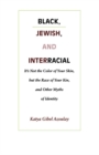 Image for Black, Jewish, and interracial: it&#39;s not the color of your skin, but the race of your kin, and other myths of identity