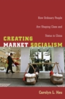 Image for Creating market socialism: how ordinary people are shaping class and status in China