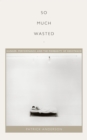 Image for So much wasted: hunger, performance, and the morbidity of resistance