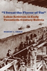 Image for I Sweat the Flavor of Tin : Labor Activism in Early Twentieth-Century Bolivia