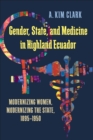 Image for Gender, State, and Medicine in Highland Ecuador: Modernizing Women, Modernizing the State, 1895-1950