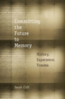 Image for Committing the future to memory  : history, experience, trauma