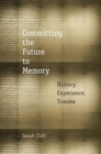 Image for Committing the future to memory: history, experience, trauma