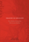 Image for Imagine no religion  : how modern abstractions hide ancient realities