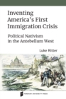 Image for Inventing America&#39;s First Immigration Crisis : Political Nativism in the Antebellum West
