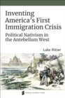 Image for Inventing America&#39;s First Immigration Crisis: Political Nativism in the Antebellum West