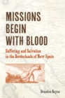 Image for Missions begin with blood  : suffering and salvation in the borderlands of new Spain