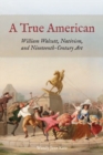 Image for A true American  : William Walcutt, nativism, and nineteenth-century art