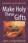 Image for Make holy these gifts  : enchantment and the Catholic faith