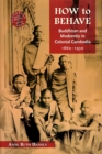 Image for How to Behave : Buddhism and Modernity in Colonial Cambodia, 1860–1930
