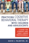 Image for Practicing cognitive behavioral therapy with children and adolescents: a guide for students and early career professionals