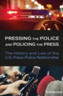 Image for Pressing the Police and Policing the Press : The History and Law of the U.S. Press-Police Relationship