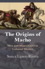 Image for The Origins of Macho : Men and Masculinity in Colonial Mexico