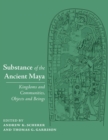 Image for Substance of the Ancient Maya : Kingdoms and Communities, Objects and Beings