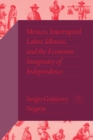Image for Mexico, Interrupted: Labor, Idleness, and the Economic Imaginary of Independence, 1821-1867