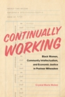Image for Continually Working: Black Women, Community Intellectualism, and Economic Justice in Postwar Milwaukee