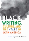 Image for Black Writing, Culture, and the State in Latin America