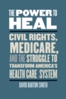 Image for The power to heal  : civil rights, Medicare, and the struggle to transform America&#39;s health care system