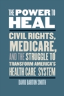 Image for The power to heal: civil rights, Medicare, and the struggle to transform America&#39;s health care system